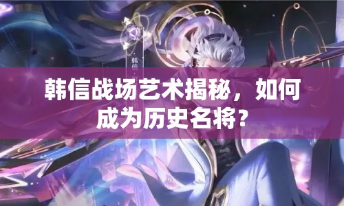 韓信戰(zhàn)場藝術(shù)揭秘，如何成為歷史名將？