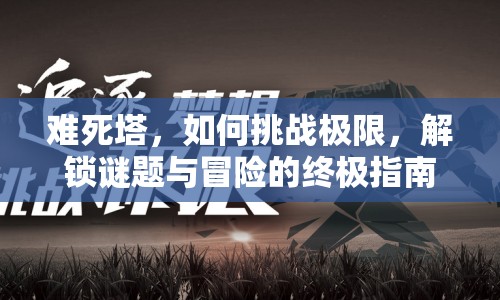 難死塔，如何挑戰(zhàn)極限，解鎖謎題與冒險(xiǎn)的終極指南？