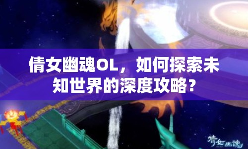 倩女幽魂OL，如何探索未知世界的深度攻略？