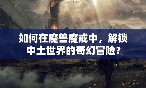 如何在魔獸魔戒中，解鎖中土世界的奇幻冒險(xiǎn)？