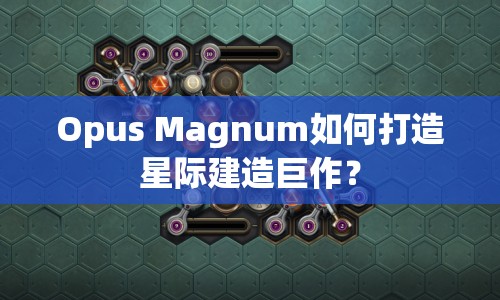 Opus Magnum如何打造星際建造巨作？
