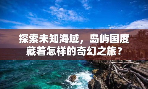 探索未知海域，島嶼國度藏著怎樣的奇幻之旅？
