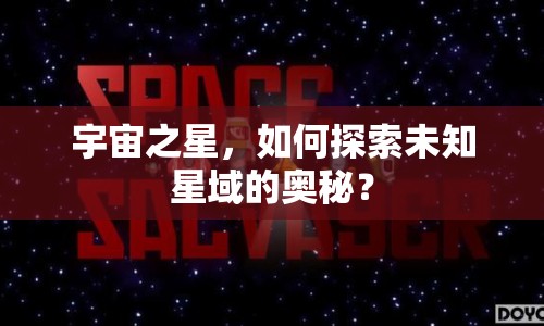 宇宙之星，如何探索未知星域的奧秘？