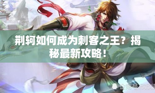 荊軻如何成為刺客之王？揭秘最新攻略！
