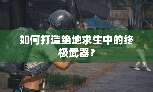 如何打造絕地求生中的終極武器？