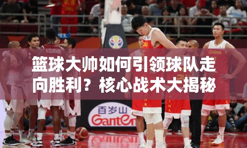 籃球大帥如何引領(lǐng)球隊(duì)走向勝利？核心戰(zhàn)術(shù)大揭秘！