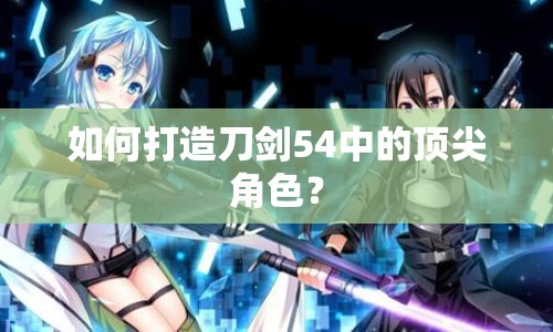 如何打造刀劍54中的頂尖角色？