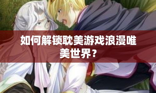 如何解鎖耽美游戲浪漫唯美世界？