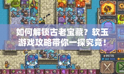 如何解鎖古老寶藏？軟玉游戲攻略帶你一探究竟！