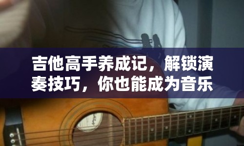 吉他高手養(yǎng)成記，解鎖演奏技巧，你也能成為音樂(lè)大師？