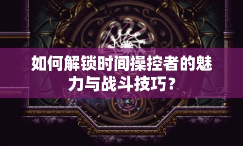 如何解鎖時間操控者的魅力與戰(zhàn)斗技巧？