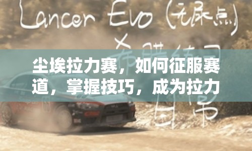 塵埃拉力賽，如何征服賽道，掌握技巧，成為拉力王者？