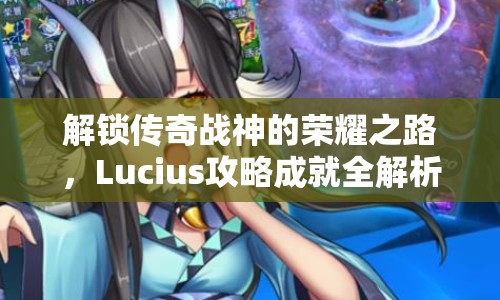 解鎖傳奇戰(zhàn)神的榮耀之路，Lucius攻略成就全解析