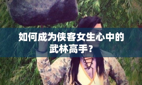 如何成為俠客女生心中的武林高手？