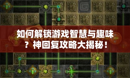 如何解鎖游戲智慧與趣味？神回復(fù)攻略大揭秘！