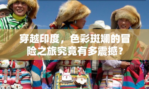 穿越印度，色彩斑斕的冒險(xiǎn)之旅究竟有多震撼？