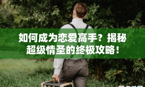 如何成為戀愛高手？揭秘超級情圣的終極攻略！