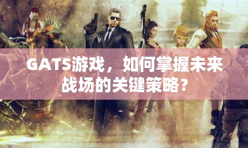 GATS游戲，如何掌握未來戰(zhàn)場的關(guān)鍵策略？