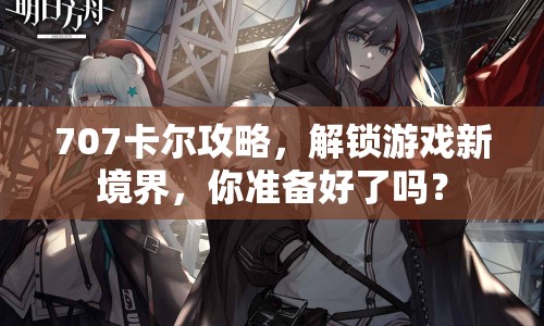 707卡爾攻略，解鎖游戲新境界，你準(zhǔn)備好了嗎？