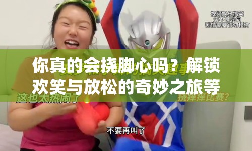 你真的會(huì)撓腳心嗎？解鎖歡笑與放松的奇妙之旅等你來探索！