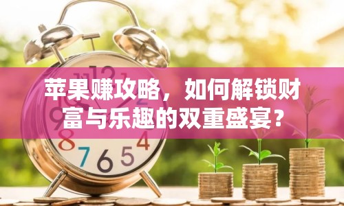 蘋(píng)果賺攻略，如何解鎖財(cái)富與樂(lè)趣的雙重盛宴？
