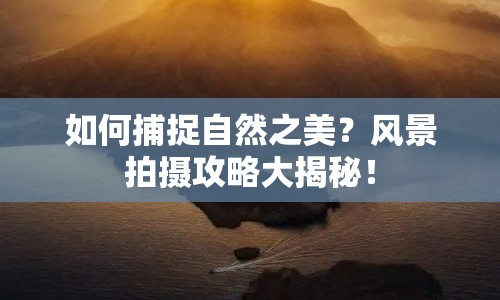 如何捕捉自然之美？風(fēng)景拍攝攻略大揭秘！