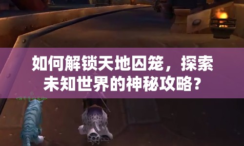 如何解鎖天地囚籠，探索未知世界的神秘攻略？