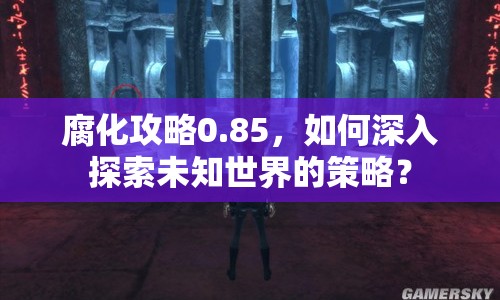 腐化攻略0.85，如何深入探索未知世界的策略？