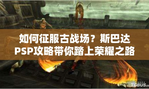 如何征服古戰(zhàn)場？斯巴達(dá)PSP攻略帶你踏上榮耀之路！