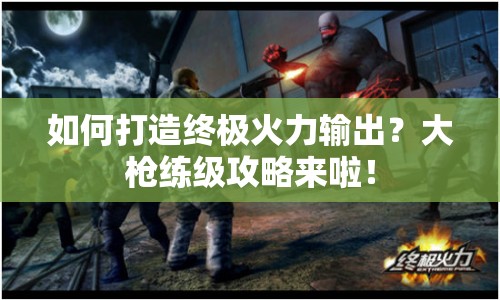 如何打造終極火力輸出？大槍練級攻略來啦！