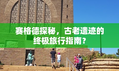 賽格德探秘，古老遺跡的終極旅行指南？