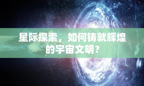 星際探索，如何鑄就輝煌的宇宙文明？