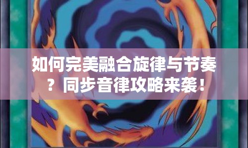 如何完美融合旋律與節(jié)奏？同步音律攻略來襲！