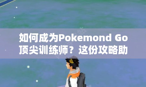 如何成為Pokemond Go頂尖訓(xùn)練師？這份攻略助你輕松達(dá)成！
