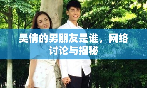吳倩的男朋友是誰，網(wǎng)絡討論與揭秘