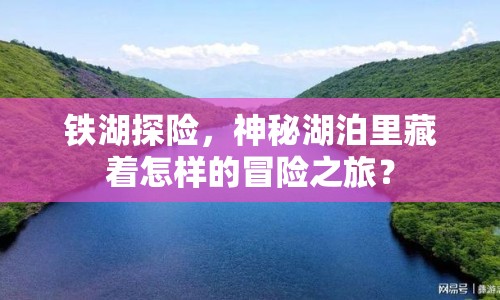 鐵湖探險(xiǎn)，神秘湖泊里藏著怎樣的冒險(xiǎn)之旅？