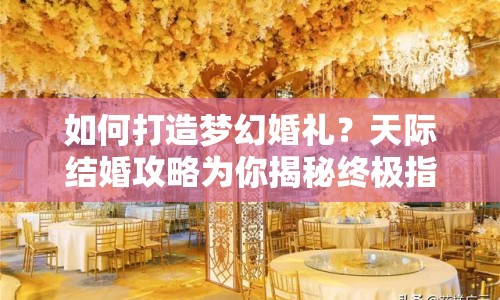 如何打造夢幻婚禮？天際結(jié)婚攻略為你揭秘終極指南！