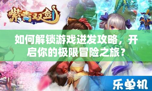 如何解鎖游戲迸發(fā)攻略，開啟你的極限冒險(xiǎn)之旅？