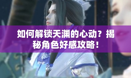 如何解鎖天淵的心動(dòng)？揭秘角色好感攻略！