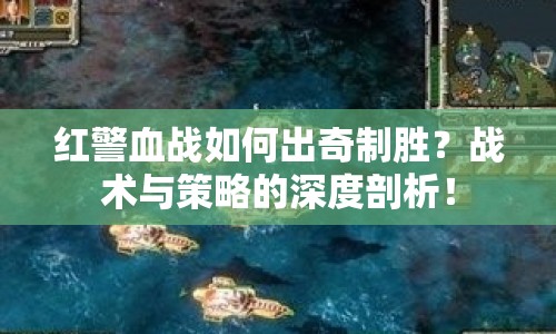 紅警血戰(zhàn)如何出奇制勝？戰(zhàn)術(shù)與策略的深度剖析！