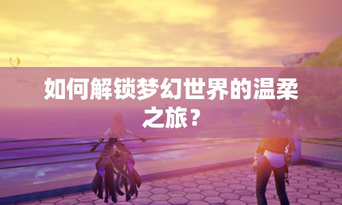 如何解鎖夢幻世界的溫柔之旅？