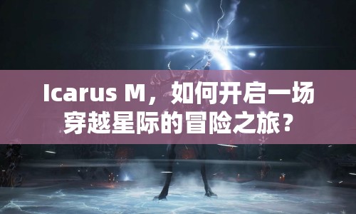 Icarus M，如何開啟一場穿越星際的冒險之旅？