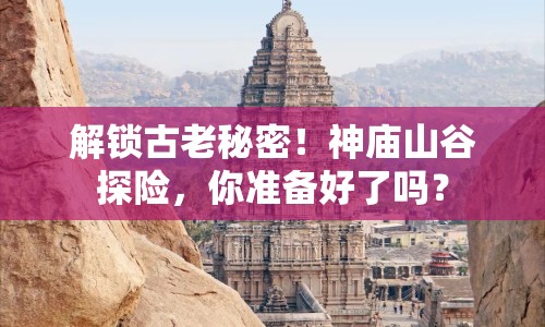 解鎖古老秘密！神廟山谷探險(xiǎn)，你準(zhǔn)備好了嗎？