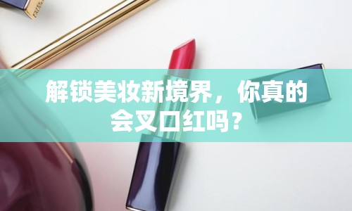 解鎖美妝新境界，你真的會(huì)叉口紅嗎？