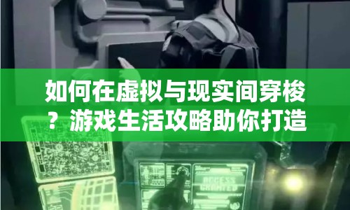如何在虛擬與現(xiàn)實間穿梭？游戲生活攻略助你打造夢幻世界！