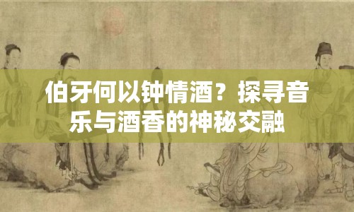 伯牙何以鐘情酒？探尋音樂與酒香的神秘交融