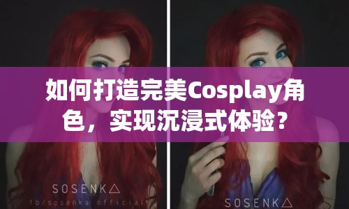 如何打造完美Cosplay角色，實現(xiàn)沉浸式體驗？