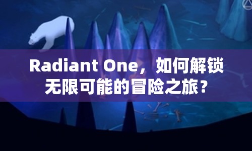 Radiant One，如何解鎖無(wú)限可能的冒險(xiǎn)之旅？