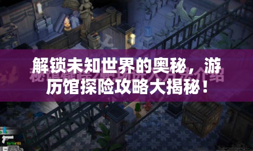 解鎖未知世界的奧秘，游歷館探險攻略大揭秘！