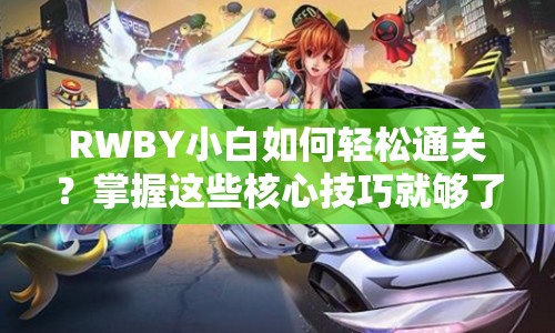 RWBY小白如何輕松通關(guān)？掌握這些核心技巧就夠了！